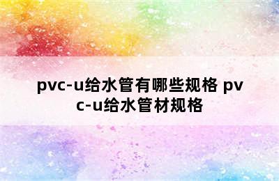 pvc-u给水管有哪些规格 pvc-u给水管材规格